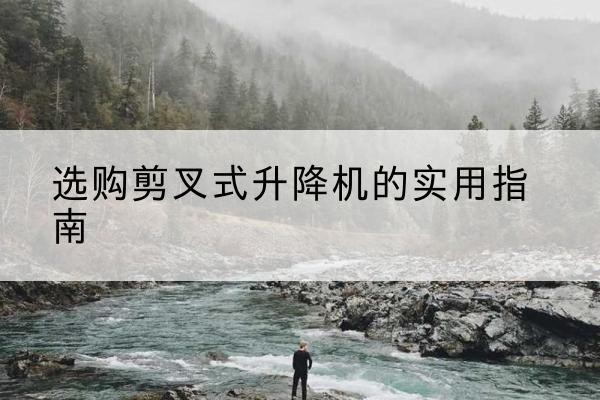 大城剪叉式升降机怎么选-选购剪叉式升降机的实用指南