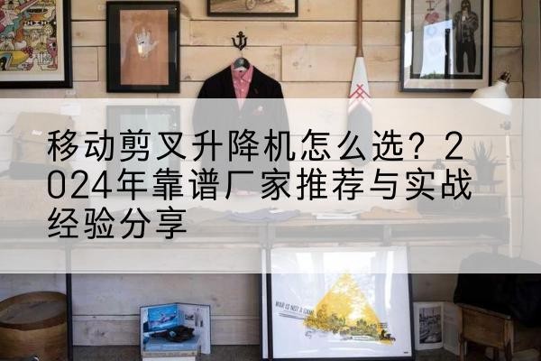 大城升降平台厂家推荐-移动剪叉升降机怎么选?2024年靠谱厂家推荐与实战经验分享