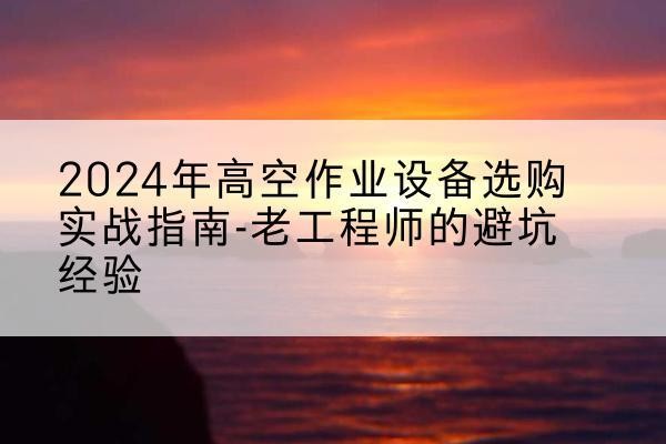 大城高空作业升降机厂家推荐-2024年高空作业设备选购实战指南-老工程师的避坑经验