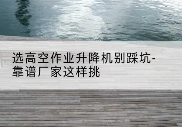 大城剪叉式升降机厂家-选高空作业升降机别踩坑-靠谱厂家这样挑