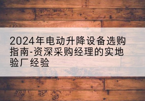 大城电动剪叉升降平台厂家-2024年电动升降设备选购指南-资深采购经理的实地验厂经验