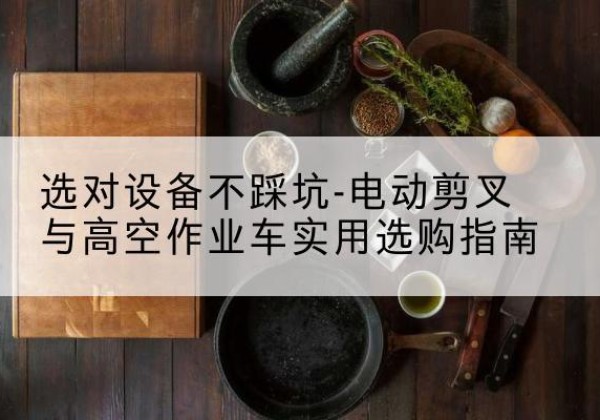 大城电动剪叉升降平台怎么选-选对设备不踩坑-电动剪叉与高空作业车实用选购指南