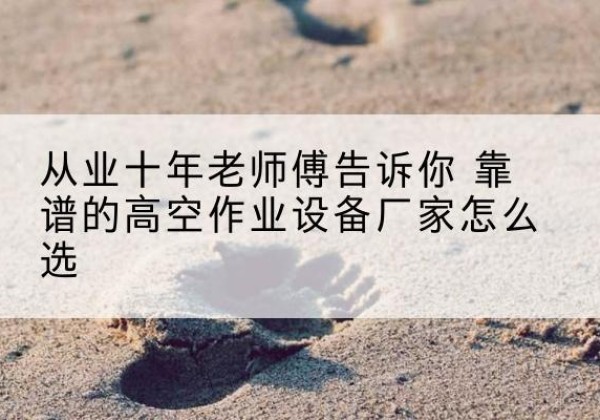 大城高空作业升降机厂家推荐-从业十年老师傅告诉你 靠谱的高空作业设备厂家怎么选