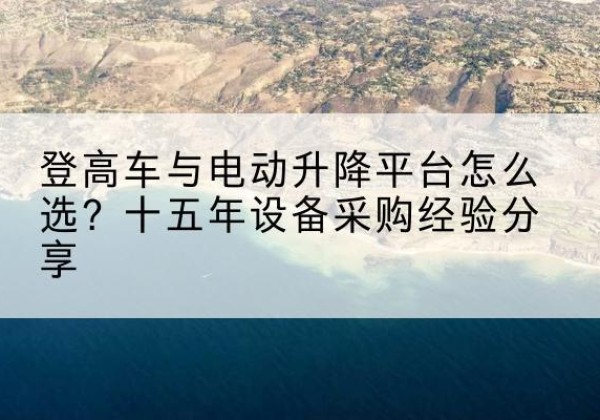 大城登高车厂家厂家-登高车与电动升降平台怎么选？十五年设备采购经验分享