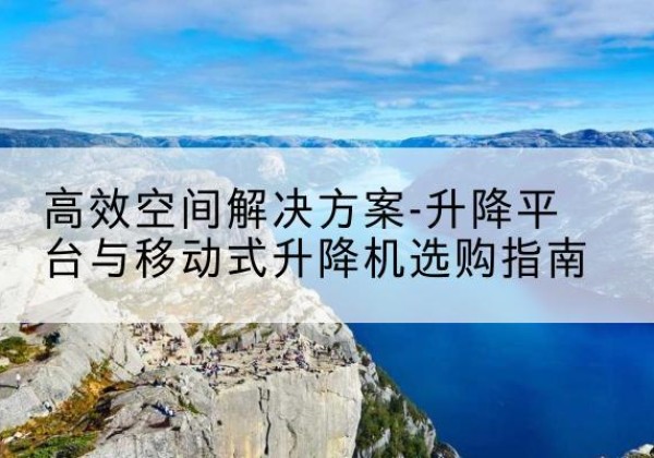 大城升降平台厂家-*空间解决方案-升降平台与移动式升降机选购指南