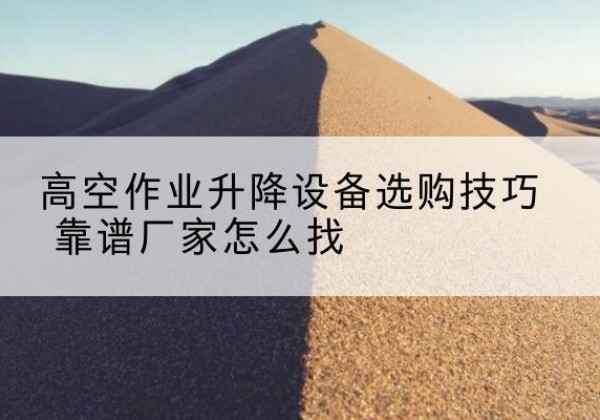 大城电动升降平台厂家推荐-高空作业升降设备选购技巧 靠谱厂家怎么找