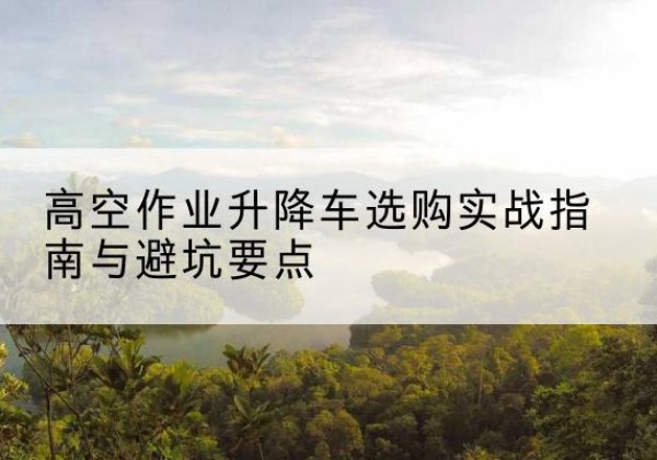 大城升降车怎么选-高空作业升降车选购实战指南与避坑要点