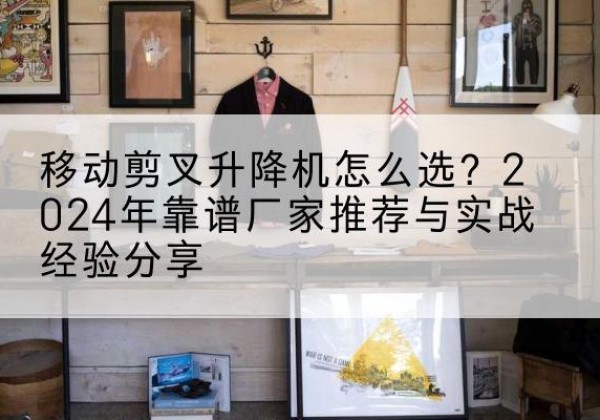 大城升降平台厂家推荐-移动剪叉升降机怎么选？2024年靠谱厂家推荐与实战经验分享
