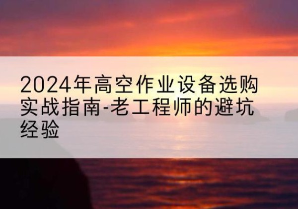 大城高空作业升降机厂家推荐-2024年高空作业设备选购实战指南-老工程师的避坑经验